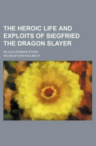 Cover of The Heroic Life and Exploits of Siegfried the Dragon Slayer; An Old German Story