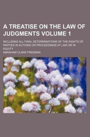 Cover of A Treatise on the Law of Judgments Volume 1; Including All Final Determinations of the Rights of Parties in Actions or Proceedings at Law or in Equity