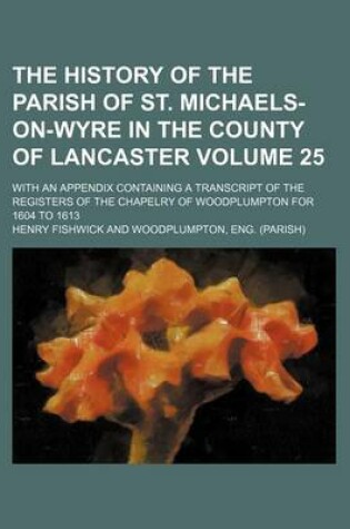 Cover of The History of the Parish of St. Michaels-On-Wyre in the County of Lancaster Volume 25; With an Appendix Containing a Transcript of the Registers of the Chapelry of Woodplumpton for 1604 to 1613