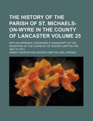 Book cover for The History of the Parish of St. Michaels-On-Wyre in the County of Lancaster Volume 25; With an Appendix Containing a Transcript of the Registers of the Chapelry of Woodplumpton for 1604 to 1613