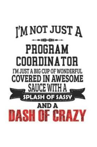 Cover of I'm Not Just A Program Coordinator I'm Just A Big Cup Of Wonderful Covered In Awesome Sauce With A Splash Of Sassy And A Dash Of Crazy