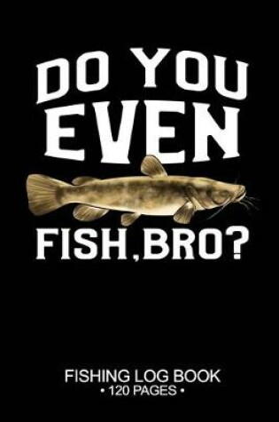 Cover of Do You Even Fish, Bro? Fishing Log Book 120 Pages