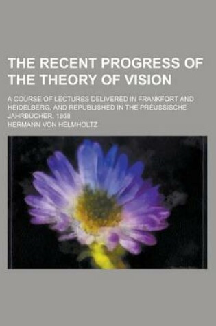 Cover of The Recent Progress of the Theory of Vision; A Course of Lectures Delivered in Frankfort and Heidelberg, and Republished in the Preussische Jahrbucher, 1868