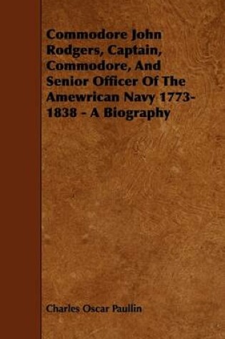 Cover of Commodore John Rodgers, Captain, Commodore, And Senior Officer Of The Amewrican Navy 1773-1838 - A Biography