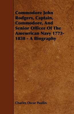 Book cover for Commodore John Rodgers, Captain, Commodore, And Senior Officer Of The Amewrican Navy 1773-1838 - A Biography