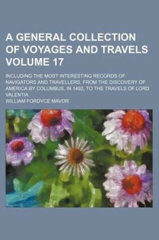 Cover of A General Collection of Voyages and Travels Volume 17; Including the Most Interesting Records of Navigators and Travellers, from the Discovery of America by Columbus, in 1492, to the Travels of Lord Valentia