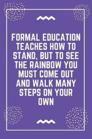 Cover of Formal education teaches how to stand, but to see the rainbow you must come out and walk many steps on your own