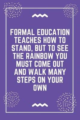 Book cover for Formal education teaches how to stand, but to see the rainbow you must come out and walk many steps on your own
