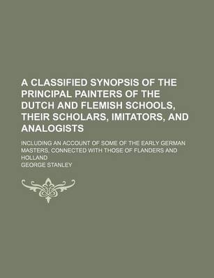 Book cover for A Classified Synopsis of the Principal Painters of the Dutch and Flemish Schools, Their Scholars, Imitators, and Analogists; Including an Account of Some of the Early German Masters, Connected with Those of Flanders and Holland