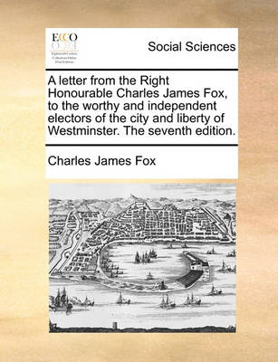 Book cover for A Letter from the Right Honourable Charles James Fox, to the Worthy and Independent Electors of the City and Liberty of Westminster. the Seventh Edition.