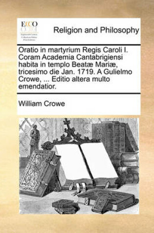 Cover of Oratio in Martyrium Regis Caroli I. Coram Academia Cantabrigiensi Habita in Templo Beatæ Mariæ, Tricesimo Die Jan. 1719. a Gulielmo Crowe, ... Editio Altera Multo Emendatior.