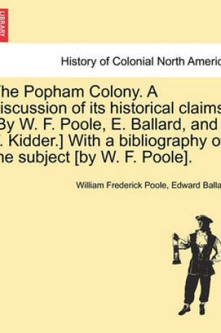 Cover of The Popham Colony. a Discussion of Its Historical Claims. [By W. F. Poole, E. Ballard, and F. Kidder.] with a Bibliography of the Subject [By W. F. Poole].