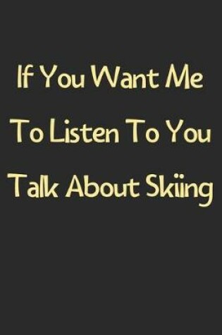 Cover of If You Want Me To Listen To You Talk About Skiing