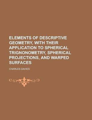 Book cover for Elements of Descriptive Geometry, with Their Application to Spherical Trignonometry, Spherical Projections, and Warped Surfaces