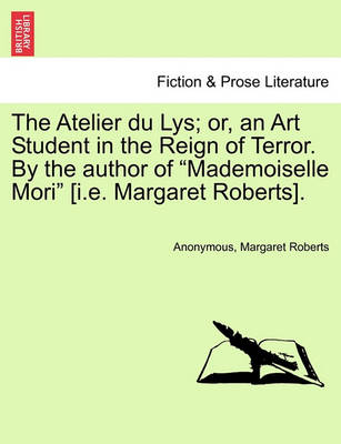 Book cover for The Atelier Du Lys; Or, an Art Student in the Reign of Terror. by the Author of "Mademoiselle Mori" [I.E. Margaret Roberts].