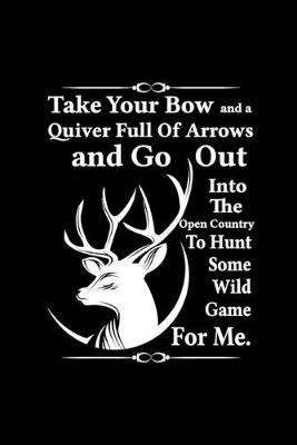 Book cover for Take Your Bow And A Quiver Full Of Arrows And Go Out Into The Open Country To Hunt Some Wild Game For Me