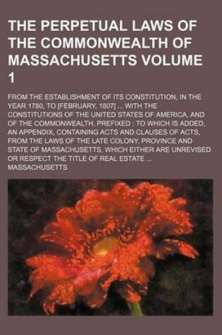 Cover of The Perpetual Laws of the Commonwealth of Massachusetts Volume 1; From the Establishment of Its Constitution, in the Year 1780, to [February, 1807] with the Constitutions of the United States of America, and of the Commonwealth, Prefixed to Which Is Added, an