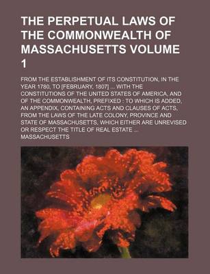 Book cover for The Perpetual Laws of the Commonwealth of Massachusetts Volume 1; From the Establishment of Its Constitution, in the Year 1780, to [February, 1807] with the Constitutions of the United States of America, and of the Commonwealth, Prefixed to Which Is Added, an