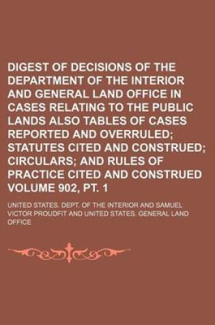 Cover of Digest of Decisions of the Department of the Interior and General Land Office in Cases Relating to the Public Lands Also Tables of Cases Reported and Overruled Volume 902, PT. 1; Statutes Cited and Construed Circulars and Rules of Practice Cited and Cons