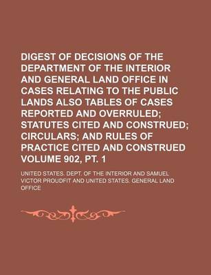 Book cover for Digest of Decisions of the Department of the Interior and General Land Office in Cases Relating to the Public Lands Also Tables of Cases Reported and Overruled Volume 902, PT. 1; Statutes Cited and Construed Circulars and Rules of Practice Cited and Cons