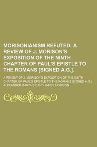 Cover of Morisonianism Refuted; A Review of J. Morison's Exposition of the Ninth Chapter of Paul's Epistle to the Romans [Signed A.G.] a Review of J. Morison's Exposition of the Ninth Chapter of Paul's Epistle to the Romans [Signed A.G.].