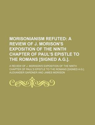 Book cover for Morisonianism Refuted; A Review of J. Morison's Exposition of the Ninth Chapter of Paul's Epistle to the Romans [Signed A.G.] a Review of J. Morison's Exposition of the Ninth Chapter of Paul's Epistle to the Romans [Signed A.G.].