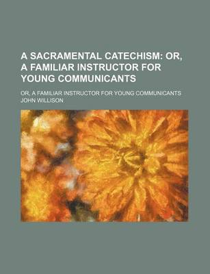 Book cover for A Sacramental Catechism; Or, a Familiar Instructor for Young Communicants. Or, a Familiar Instructor for Young Communicants