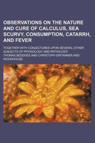 Cover of Observations on the Nature and Cure of Calculus, Sea Scurvy, Consumption, Catarrh, and Fever; Together with Conjectures Upon Several Other Subjects of Physiology and Pathology