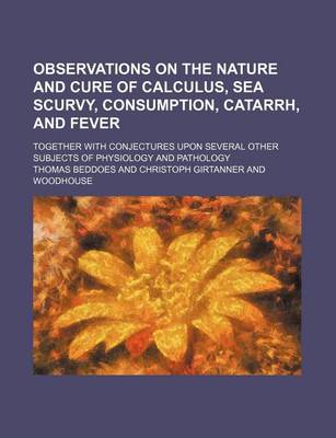 Book cover for Observations on the Nature and Cure of Calculus, Sea Scurvy, Consumption, Catarrh, and Fever; Together with Conjectures Upon Several Other Subjects of Physiology and Pathology