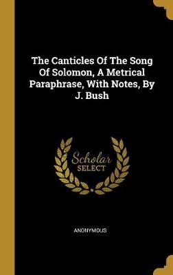 Book cover for The Canticles of the Song of Solomon, a Metrical Paraphrase, with Notes, by J. Bush