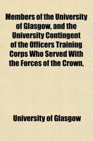 Cover of Members of the University of Glasgow, and the University Contingent of the Officers Training Corps Who Served with the Forces of the Crown,