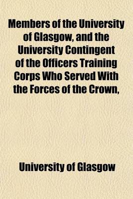 Book cover for Members of the University of Glasgow, and the University Contingent of the Officers Training Corps Who Served with the Forces of the Crown,