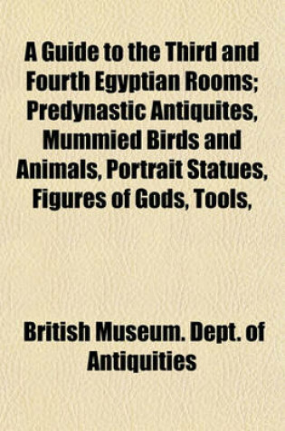 Cover of A Guide to the Third and Fourth Egyptian Rooms; Predynastic Antiquites, Mummied Birds and Animals, Portrait Statues, Figures of Gods, Tools,