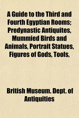 Book cover for A Guide to the Third and Fourth Egyptian Rooms; Predynastic Antiquites, Mummied Birds and Animals, Portrait Statues, Figures of Gods, Tools,