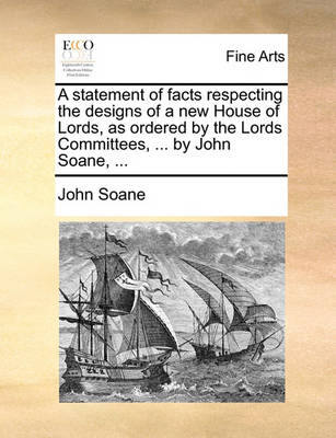 Book cover for A Statement of Facts Respecting the Designs of a New House of Lords, as Ordered by the Lords Committees, ... by John Soane, ...