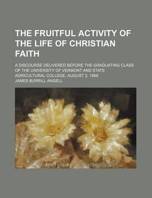 Book cover for The Fruitful Activity of the Life of Christian Faith; A Discourse Delivered Before the Graduating Class of the University of Vermont and State Agricultural College, August 2, 1868
