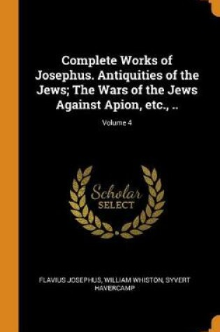 Cover of Complete Works of Josephus. Antiquities of the Jews; The Wars of the Jews Against Apion, Etc., ..; Volume 4