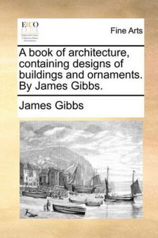 Cover of A Book of Architecture, Containing Designs of Buildings and Ornaments. by James Gibbs.