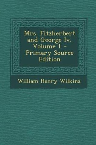 Cover of Mrs. Fitzherbert and George IV, Volume 1 - Primary Source Edition