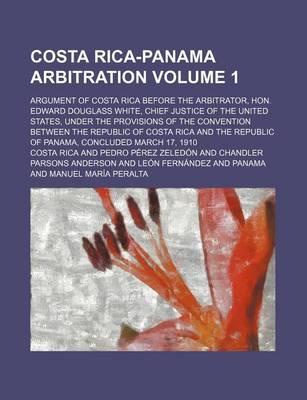 Book cover for Costa Rica-Panama Arbitration Volume 1; Argument of Costa Rica Before the Arbitrator, Hon. Edward Douglass White, Chief Justice of the United States, Under the Provisions of the Convention Between the Republic of Costa Rica and the Republic of Panama, Con