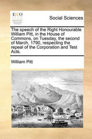 Cover of The Speech of the Right Honourable William Pitt, in the House of Commons, on Tuesday, the Second of March, 1790, Respecting the Repeal of the Corporation and Test Acts.