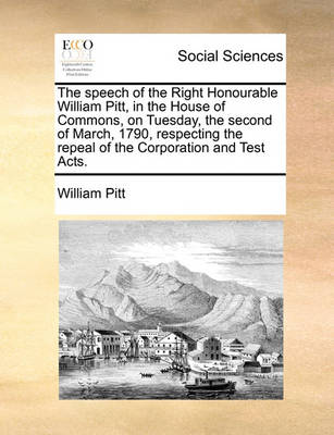 Book cover for The Speech of the Right Honourable William Pitt, in the House of Commons, on Tuesday, the Second of March, 1790, Respecting the Repeal of the Corporation and Test Acts.