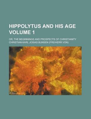 Book cover for Hippolytus and His Age; Or, the Beginnings and Prospects of Christianity Volume 1