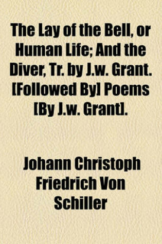 Cover of The Lay of the Bell, or Human Life; And the Diver, Tr. by J.W. Grant. [Followed By] Poems [By J.W. Grant].