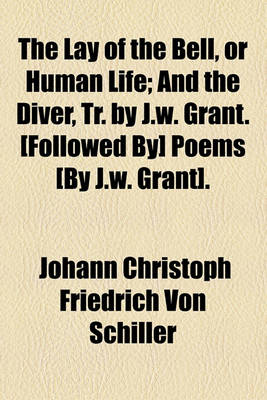 Book cover for The Lay of the Bell, or Human Life; And the Diver, Tr. by J.W. Grant. [Followed By] Poems [By J.W. Grant].