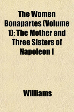 Cover of The Women Bonapartes (Volume 1); The Mother and Three Sisters of Napoleon I