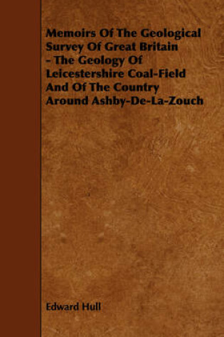 Cover of Memoirs Of The Geological Survey Of Great Britain - The Geology Of Leicestershire Coal-Field And Of The Country Around Ashby-De-La-Zouch