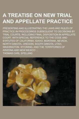 Cover of A Treatise on New Trial and Appellate Practice; Presenting and Illustrating the Laws and Rules of Practice in Proceedings Subsequent to Decisions by