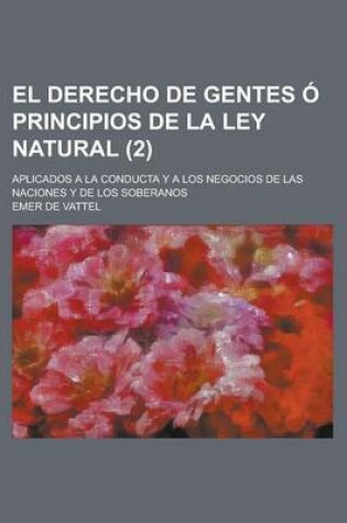 Cover of El Derecho de Gentes O Principios de La Ley Natural; Aplicados a la Conducta y a Los Negocios de Las Naciones y de Los Soberanos (2)