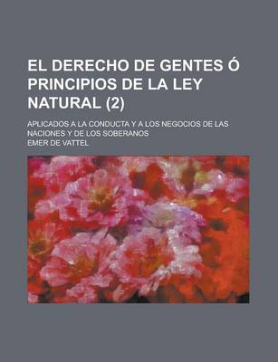 Book cover for El Derecho de Gentes O Principios de La Ley Natural; Aplicados a la Conducta y a Los Negocios de Las Naciones y de Los Soberanos (2)